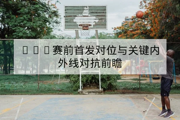 NBA赛前首发对位与关键内外线对抗前瞻
